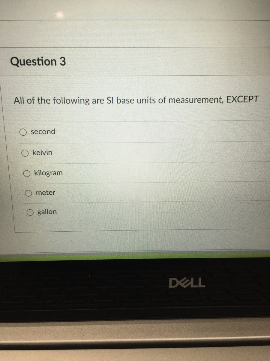 Question 3
All of the following
are SI base units of measurement, EXCEPT
second
kelvin
kilogram
meter
gallon
DELL
