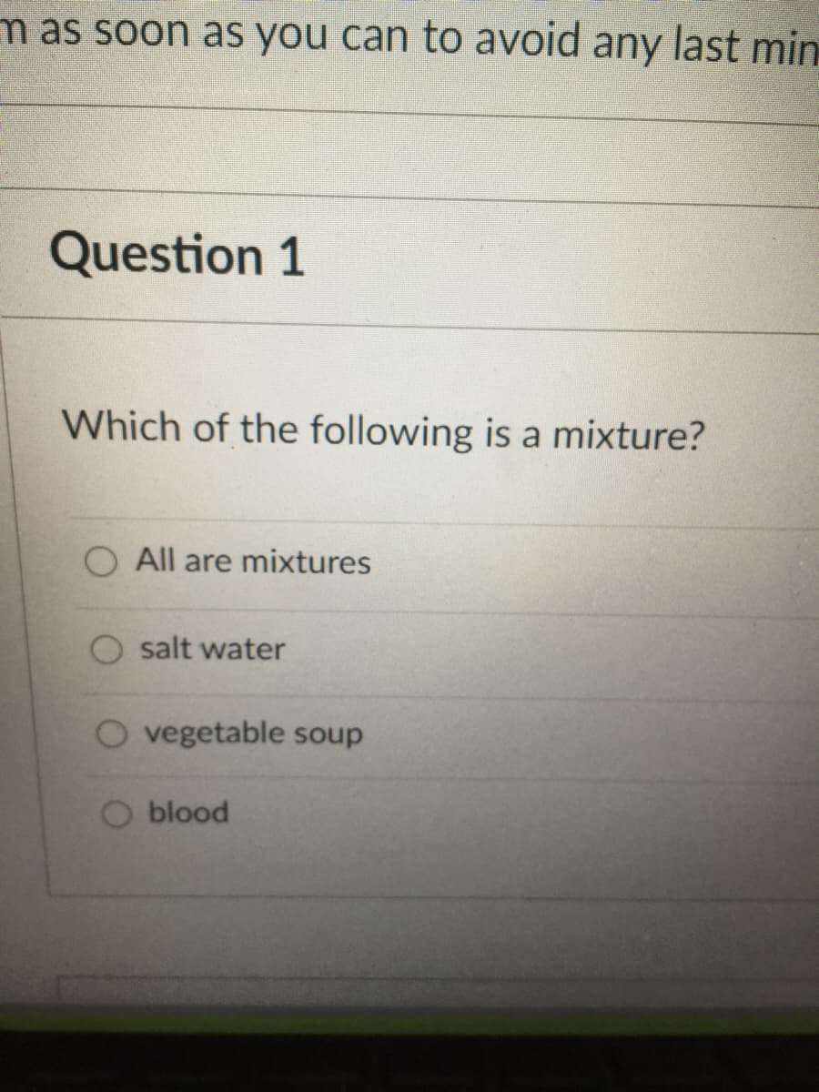 m as soon as you can to avoid any last min
Question 1
Which of the following is a mixture?
O All are mixtures
O salt water
O vegetable soup
blood
