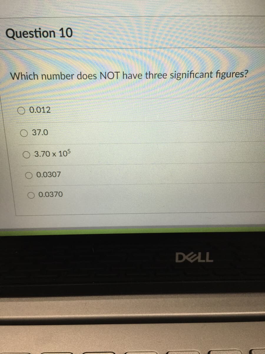 Question 10
Which number does NOT have three significant figures?
O 0.012
37.0
3.70 x 105
0.0307
0.0370
DELL
