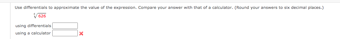 Use differentials to approximate the value of the expression. Compare your answer with that of a calculator. (Round your answers to six decimal places.)
V 626
using differentials
using a calculator
