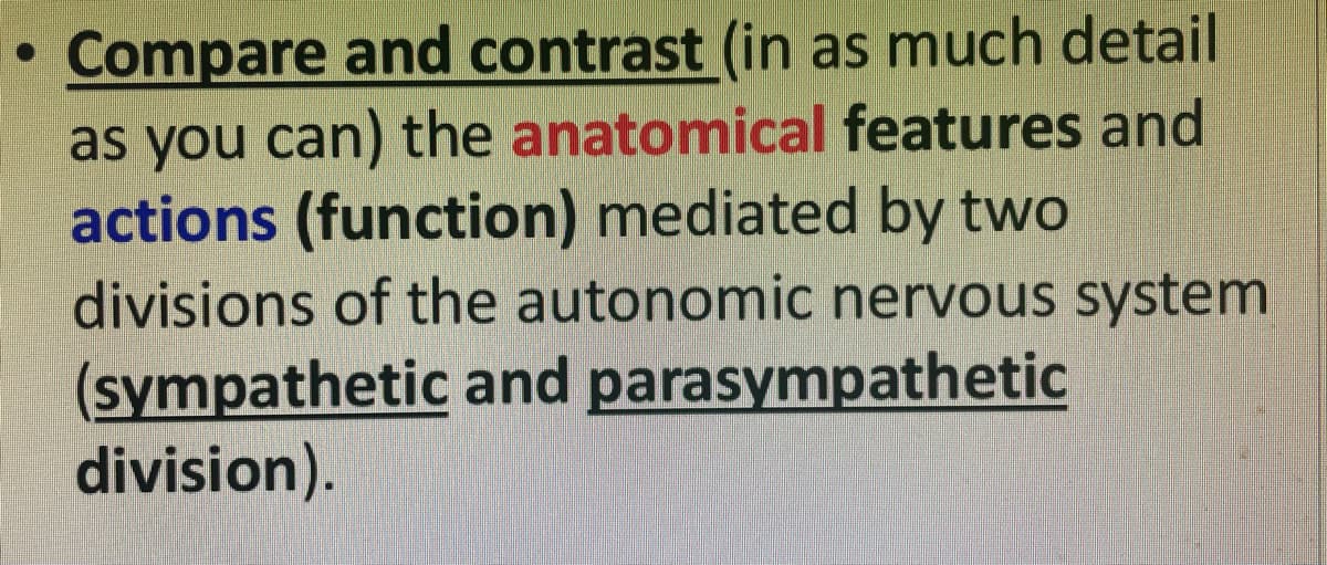 Compare and contrast (in as much detail
as you can) the anatomical features and
actions (function) mediated by two
divisions of the autonomic nervous system
(sympathetic and parasympathetic
division).
