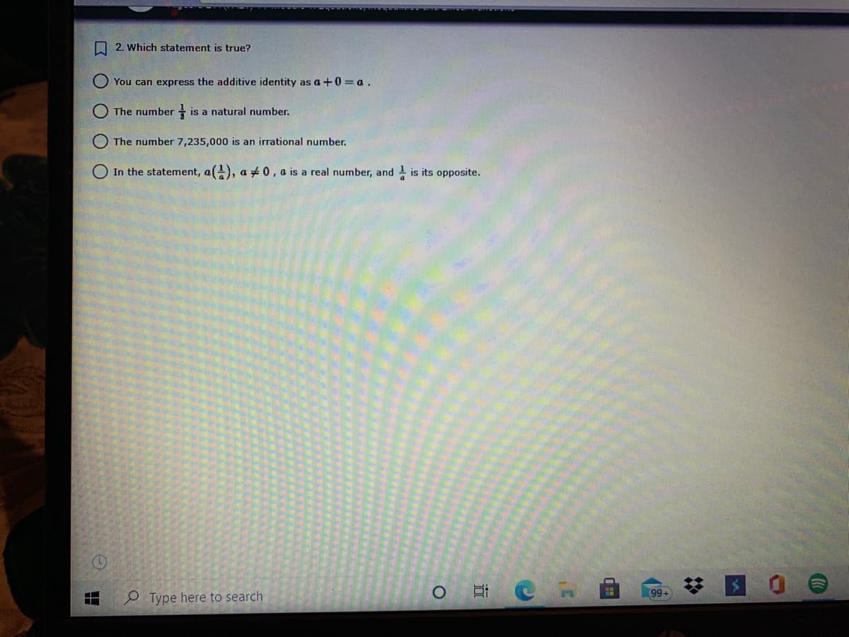 O 2. which statement is true?
You can express the additive identity as a + 0 = a.
The number
is a natural number.
The number 7,235,000 is an irrational number.
O In the statement, a), a +0, a is a real number, and 1 is its opposite.
99+
Type here to search
