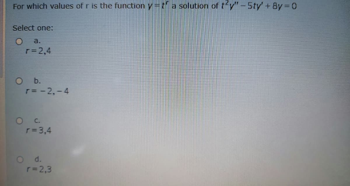 For which values of r is the function y=t a solution of t'y"-5ty' + 8y 0
Select one:
a.
r=2,4
O b.
T= - 2,-4
O C.
r=3,4
O d.
r=2,3
