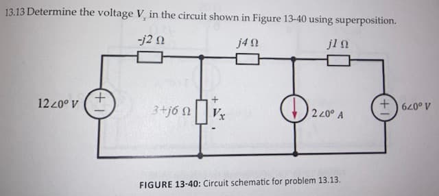 13.13 Determine the voltage V, in the circuit shown in Figure 13-40 using superposition.
-j2 0
j4 2
jl n
+.
12 20° V
3+j6 N
Vx
2 20° A
A o079
FIGURE 13-40: Circuit schematic for problem 13.13.
+1
