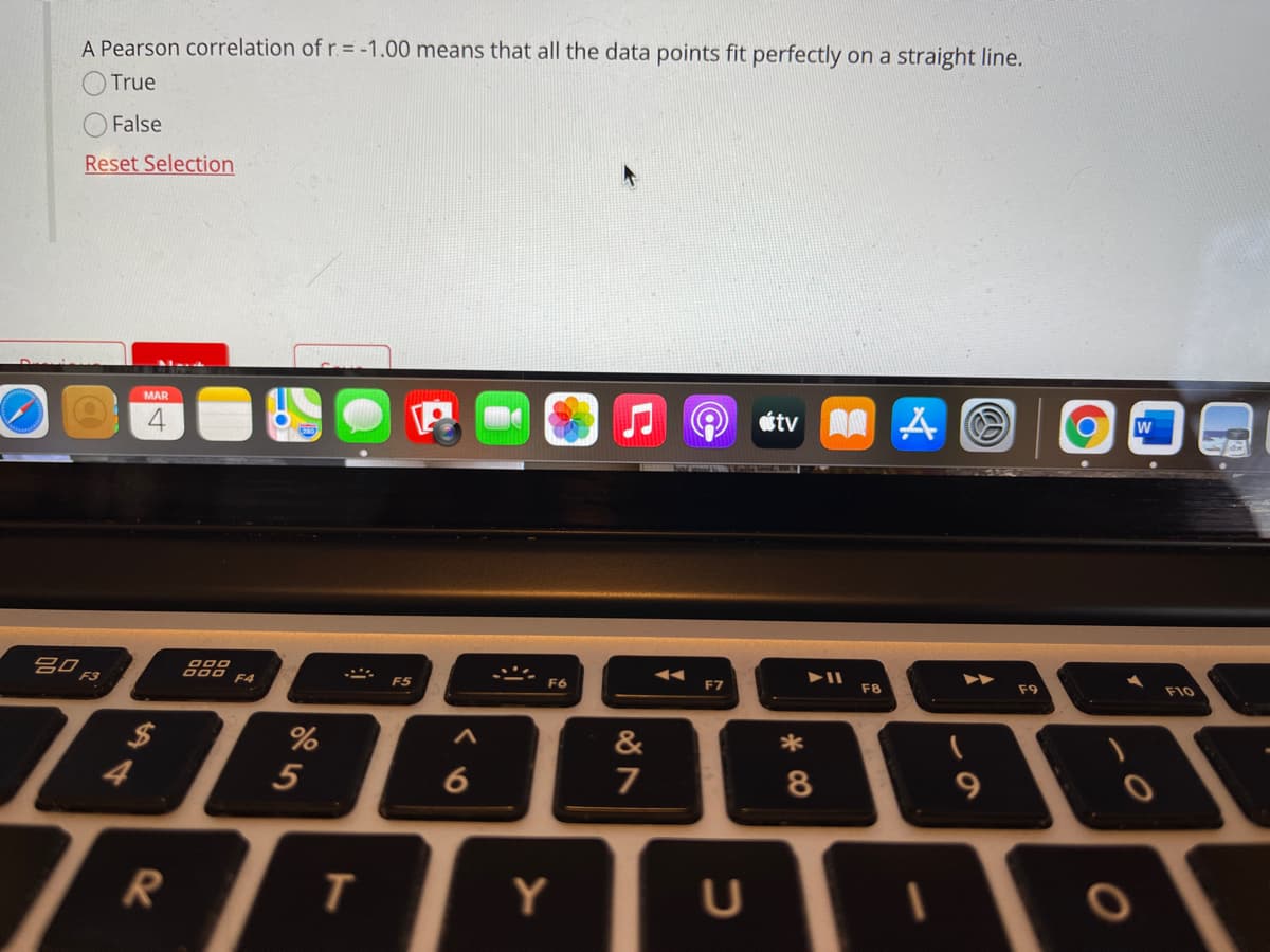 A Pearson correlation of r.= -1.00 means that all the data points fit perfectly on a straight line.
True
False
Reset Selection
MAR
étv
F7
F8
F9
F10
F4
F5
2$
%
&
*
4
5
6
7
Y
* CO
