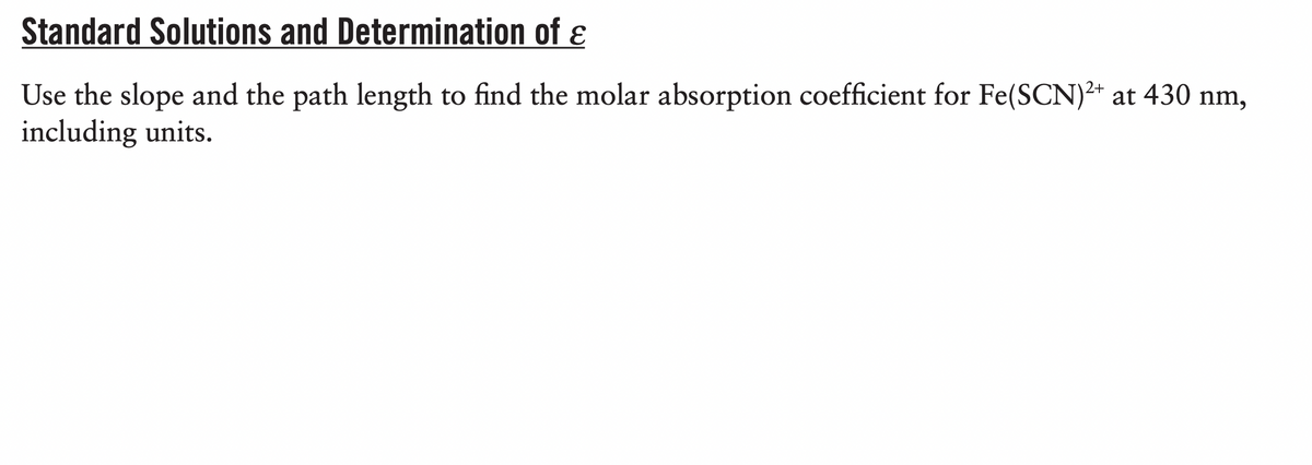 Standard Solutions and Determination of ɛ
Use the slope and the path length to find the molar absorption coefficient for Fe(SCN)²+ at 430 nm,
including units.
