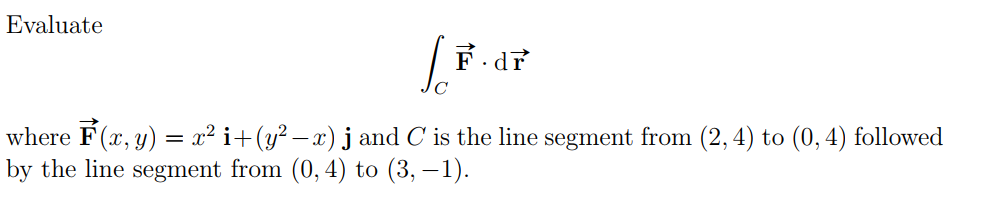 Evaluate
where F(x, y) = x² i+(y² – x) j and C' is the line segment from (2, 4) to (0, 4) followed
by the line segment from (0, 4) to (3, –1).
