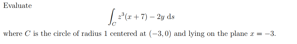 Evaluate
| 2*(x + 7) – 2y ds
where C is the circle of radius 1 centered at (-3,0) and lying on the plane x = -3.
