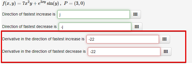 # Partial Derivatives and Directions of Increase/Decrease

**Function and Point:**
\[ f(x, y) = 7x^2 y + e^{2xy} \sin(y), \quad P = (3, 0) \]

### Directions of Increase/Decrease
- **Direction of fastest increase**: \( \mathbf{j} \)
- **Direction of fastest decrease**: \( -\mathbf{j} \)

### Magnitude of Derivatives
- **Derivative in the direction of fastest increase**: \( -22 \)
- **Derivative in the direction of fastest decrease**: \( -22 \)

### Explanation
1. **Function**: The function \( f(x, y) \) is given by the equation \( 7x^2 y + e^{2xy} \sin(y) \), which combines polynomial and exponential-trigonometric terms.
2. **Point**: The specific point \( P \) on the function is \( (3, 0) \), meaning \( x = 3 \) and \( y = 0 \).

### Analysis
- The direction of the fastest increase in the function at the point \( P \) is along the \( \mathbf{j} \) vector, which corresponds to the positive y-axis.
- Conversely, the direction of the fastest decrease is along \( -\mathbf{j} \) vector, the negative y-axis.
- Both the derivatives in the direction of fastest increase and decrease are given as \( -22 \), indicating the rate of change in both directions from the point \( P \).

This information provides insight into the behavior and gradient of the function at the specified point, which is useful for understanding the nature of the function's surface and how rapidly it changes in different directions.