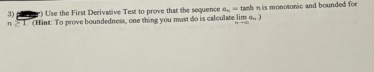 3)
) Use the First Derivative Test to prove that the sequence a, = tanh nis monotonic and bounded for
n > 1. (Hint: To prove boundedness, one thing you must do is calculate lim an.)
