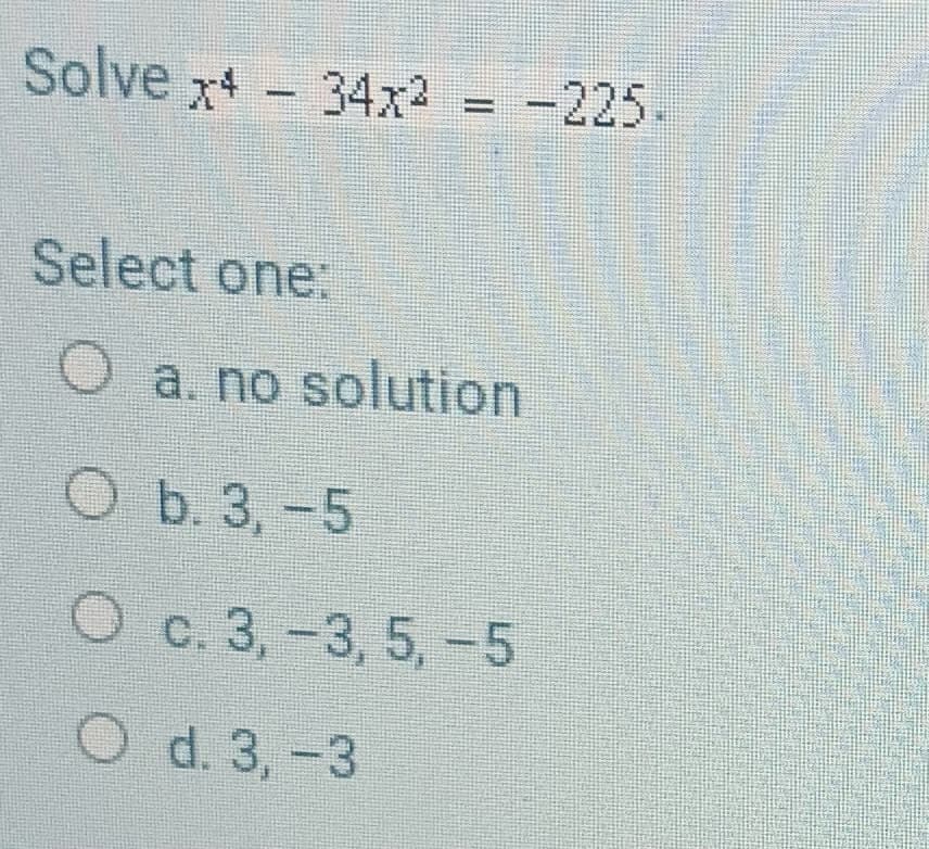 Solve x+ - 34x2 = -225.
%3D
Select one:
a. no solution
O b. 3,-5
O c. 3,-3, 5, -5
O d. 3,-3
