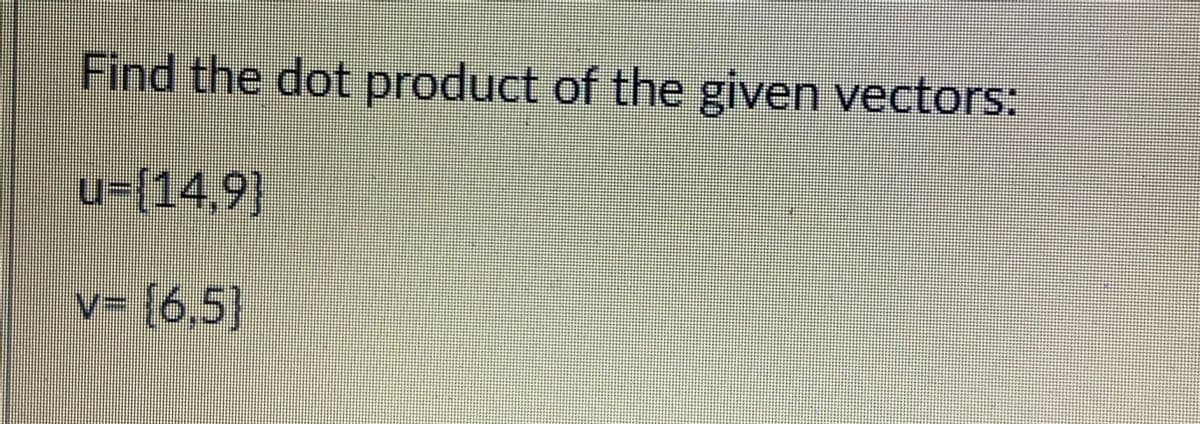 Find the dot product of the given vectors:
u3{14,9]
v= {6,5]
