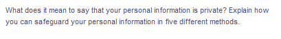 What does it mean to say that your personal information is private? Explain how
you can safeguard your personal information in five different methods.