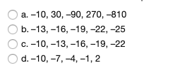 a. -10, 30, -90, 270, -810
b. -13, -16, -19, -22, -25
c. -10, -13, -16, -19, -22
d. -10, -7, -4, -1, 2
