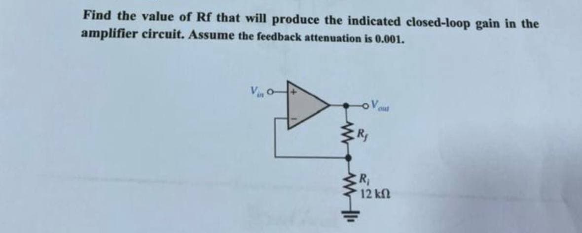 Find the value of Rf that will produce the indicated closed-loop gain in the
amplifier circuit. Assume the feedback attenuation is 0.001.
www.www
R₁
R₁
Vout
12
12 ΚΩ