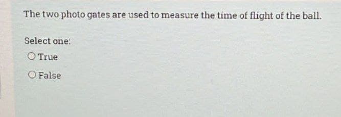 The two photo gates are used to measure the time of flight of the ball.
Select one:
O True
O False
