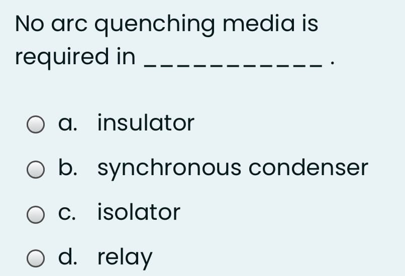 No arc quenching media is
required in
O a. insulator
O b. synchronous condenser
O C. isolator
O d. relay
