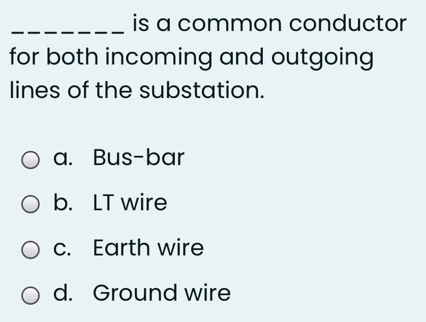 is a common conductor
for both incoming and outgoing
lines of the substation.
O a. Bus-bar
O b. LT wire
O c. Earth wire
d. Ground wire
