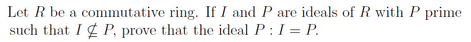 Let R be a commutative ring. If I and P are ideals of R with P prime
such that I ¢ P, prove that the ideal P: I = P.
