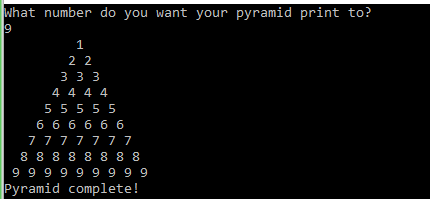 what number do you want your pyramid print to?
9
1
2 2
3 3 3
4 4 4 4
5 5 5 5 5
6 6 6 6 6 6
7 7777 77
8 8 8 8 8 8 8 8
6 6 6 6 6 6 6 6 6
Pyramid complete!
