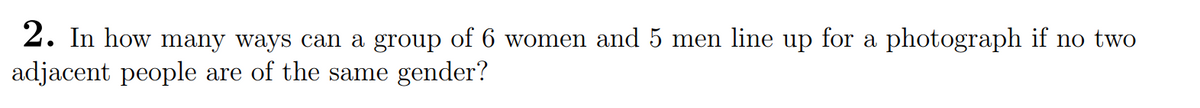 2. In how many ways can a group of 6 women and 5 men line up for a photograph if no two
adjacent people are of the same gender?