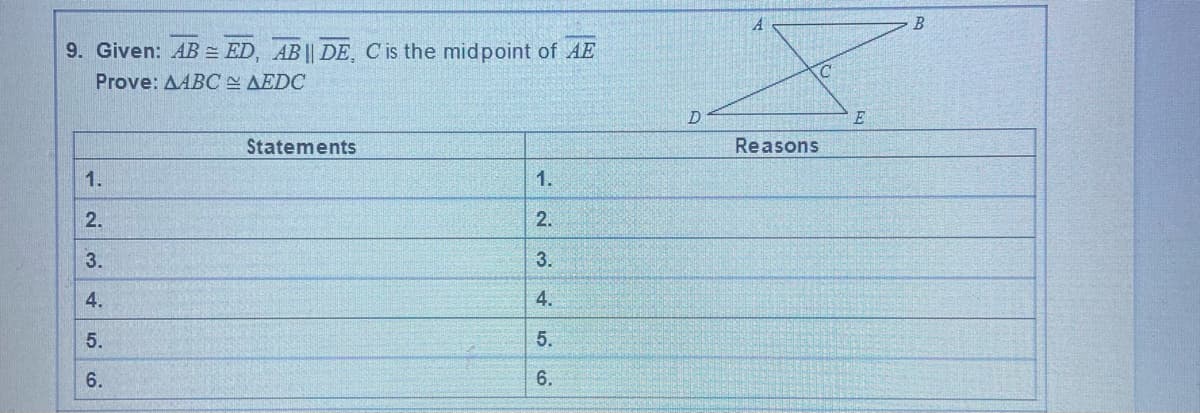 9. Given: AB = ED, AB || DE, Cis the midpoint of AE
Prove: AABC AEDC
D.
E
Statements
Reasons
1.
1.
2.
2.
3.
3.
4.
4.
5.
5.
6.
6.
