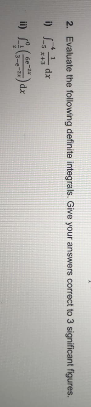 2. Evaluate the following definite integrals. Give your answers correct to 3 significant figures.
-4 1
i)
dx
-5 x+3
6e-2x
dx
3-e-2x
