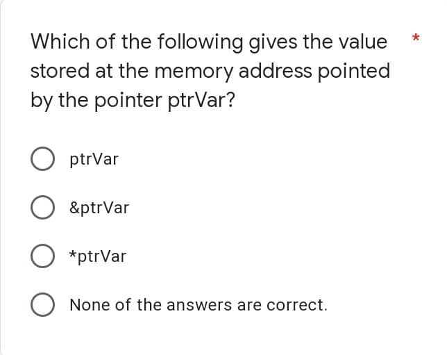 Which of the following gives the value
stored at the memory address pointed
by the pointer ptr Var?
OptrVar
&ptrVar
O *ptrVar
O None of the answers are correct.
*