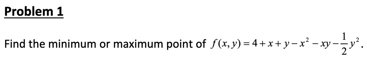 **Problem 1**

Find the minimum or maximum point of \( f(x, y) = 4 + x + y - x^2 - xy - \frac{1}{2}y^2 \).