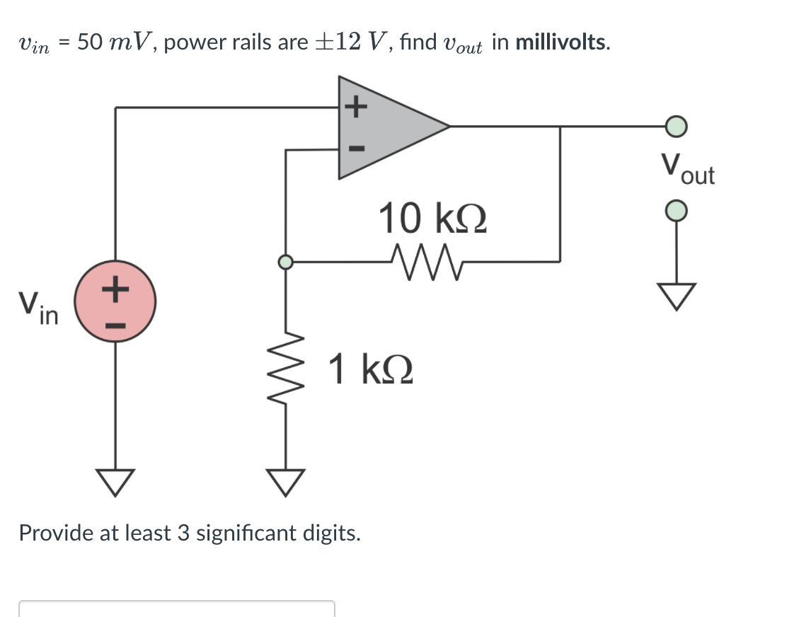 Vin = 50 mV, power rails are ±12 V, find vout in millivolts.
Vout
10 kQ
+
1 k2
Provide at least 3 significant digits.
