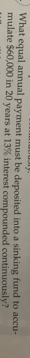 What equal annual payment must be deposited into a sinking fund to accu-
mulate $60,000 in 20 years at 13% interest compounded continuously?
