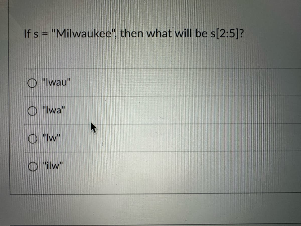 If s = "Milwaukee", then what will be s[2:5]?
O"lwau"
O"lwa"
O"w"
O"ilw"