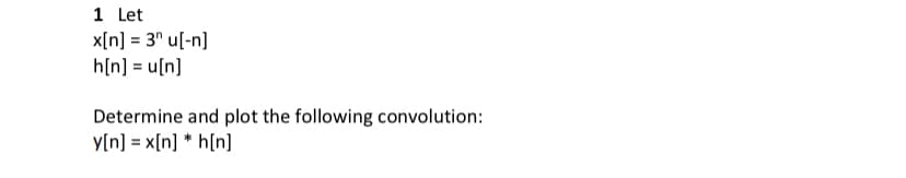 1 Let
x[n] = 3" u[-n]
h[n] = u[n]
Determine and plot the following convolution:
y[n] = x[n] * h[n]
