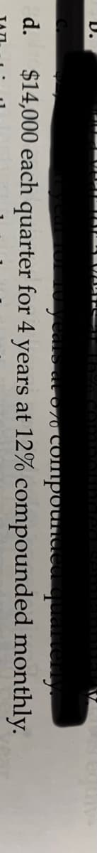 D.
ompo
d.
$14,000 each quarter for 4 years at 12% compounded monthly.
