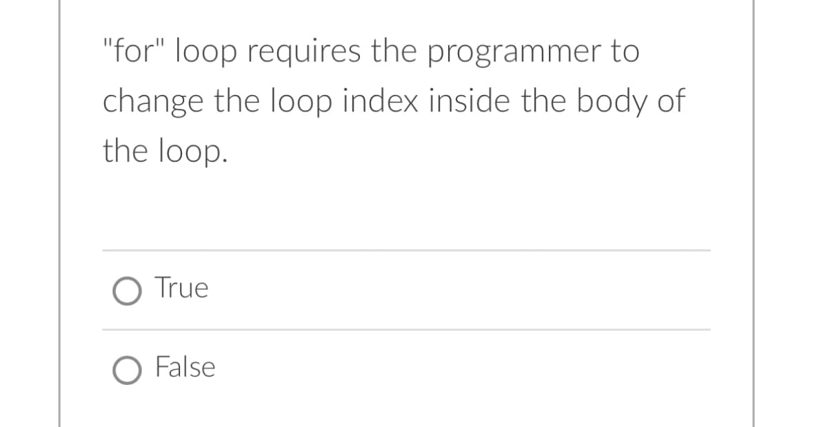 "for" loop requires the programmer to
change the loop index inside the body of
the loop.
O True
O False