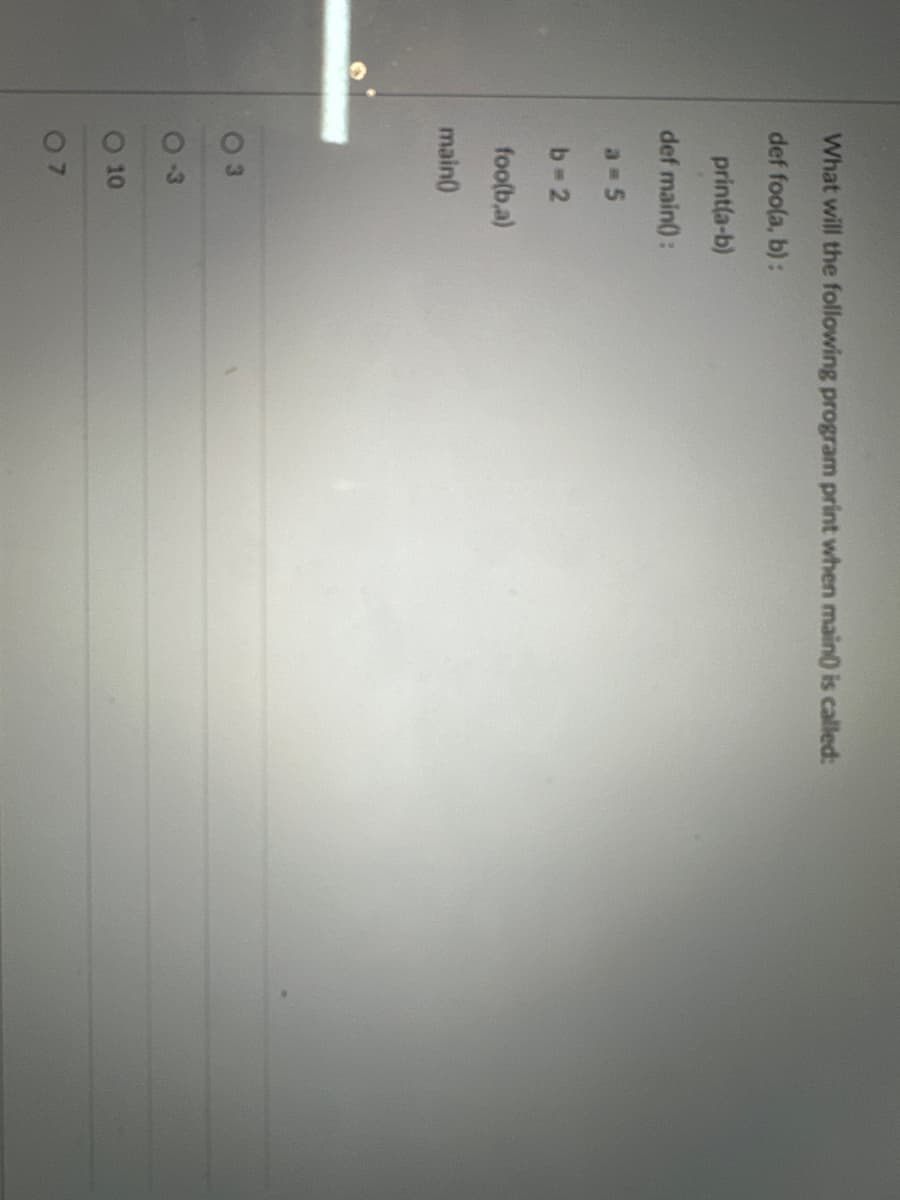 What will the following program print when main() is called:
def foo(a, b):
print(a-b)
def main():
a=5
b=2
foo(b,a)
main()
3
10
07