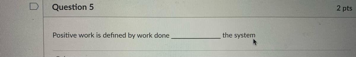 0
Question 5
Positive work is defined by work done
the system
2 pts