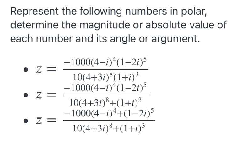 Represent the following numbers in polar,
determine the magnitude or absolute value of
each number and its angle or argument.
-1000(4-i)*(1–2i)5
10(4+3i)®(1+i)³
-1000(4–i)*(1–2i)5
10(4+3i)*+(1+i)³
-1000(4-i)*+(1–2i)5
10(4+3i)+(1+i)³
• Z =
• z =
|
• Z. =
