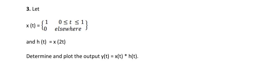 3. Let
1
x (t) = lo
0 <t <11
elsewhere
and h (t) = x (2t)
Determine and plot the output y(t) = x(t)
*
h(t).
