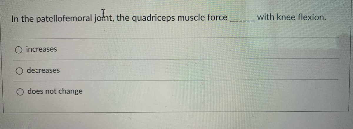 In the patellofemoral jomt, the quadriceps muscle force
with knee flexion.
O increases
decreases
does not change
