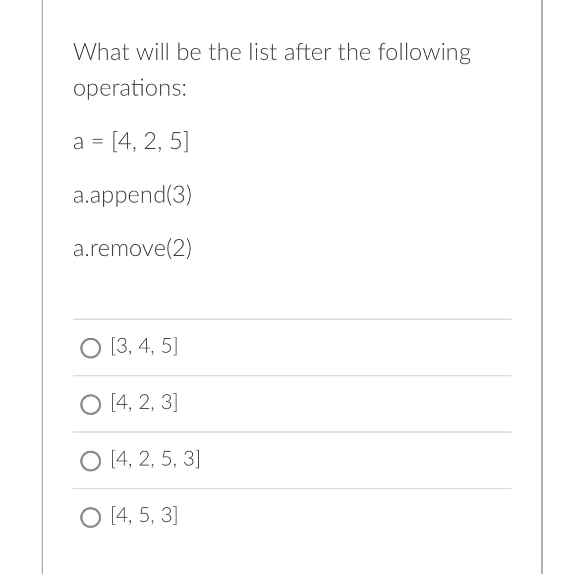 What will be the list after the following
operations:
a = [4, 2, 5]
a.append(3)
a.remove(2)
O [3, 4, 5]
O [4, 2, 3]
O [4, 2, 5, 3]
O [4, 5, 3]