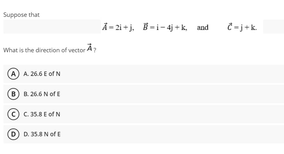 Suppose that
A= 2i + j, B= i – 4j + k, and
Ĉ =j+k.
What is the direction of vector A?
A A. 26.6 E of N
B B. 26.6 N of E
c) C. 35.8 E of N
D D. 35.8 N of E
