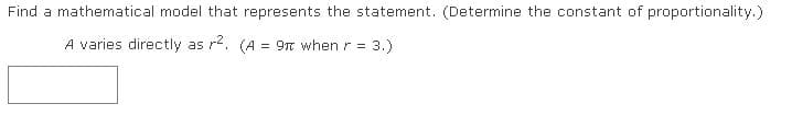 Find a mathematical model that represents the statement. (Determine the constant of proportionality.)
A varies directly as r2. (A = 9T when r =
