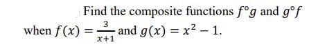 Find the composite functions f°g and g°f
3
when f (x) = and g(x) = x? – 1.
x+1
