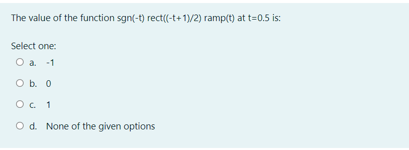 The value of the function sgn(-t) rect((-t+1)/2) ramp(t) at t=0.5 is:
Select one:
O a.
-1
O b. 0
1
O d. None of the given options
