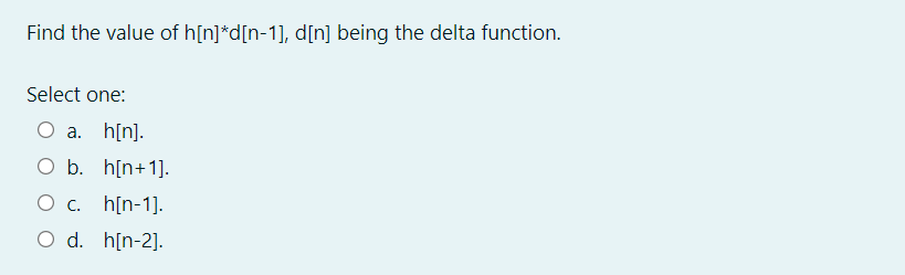 Find the value of h[n]*d[n-1], d[n] being the delta function.
Select one:
O a. h[n].
O b. h[n+1].
Ос. h[n-1].
O d. h[n-2].
