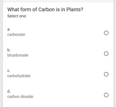 What form of Carbon is in Plants?
Select one:
а.
carbonate
b.
bicarbonate
с.
carbohydrate
d.
carbon dioxide
