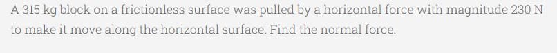 A 315 kg block on a frictionless surface was pulled by a horizontal force with magnitude 230 N
to make it move along the horizontal surface. Find the normal force.
