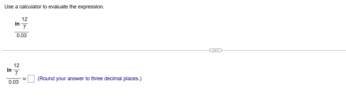 Use a calculator to evaluate the expression.
12
7
0.03
In
In
12
7
0.03
(Round your answer to three decimal places.)