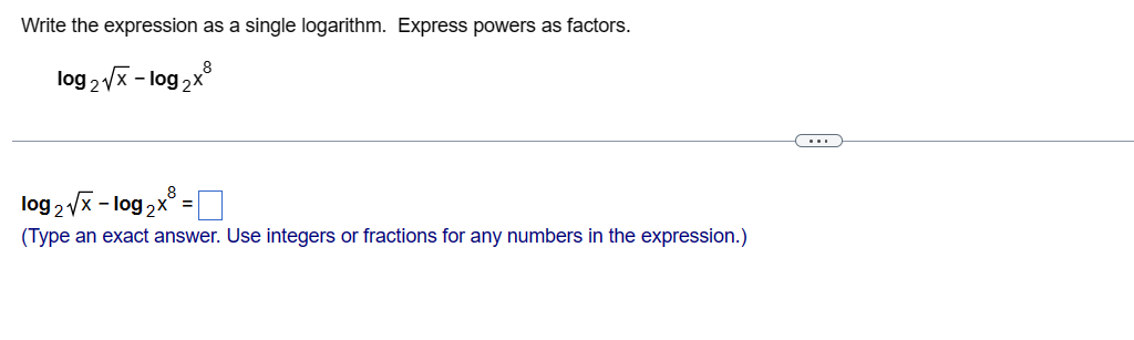 Write the expression as a single logarithm. Express powers as factors.
9₂√x - log ₂x8
log 21
log₂√x-log ₂x³ =
8
(Type an exact answer. Use integers or fractions for any numbers in the expression.)